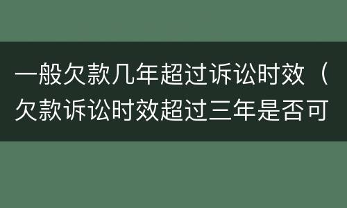 一般欠款几年超过诉讼时效（欠款诉讼时效超过三年是否可起诉）