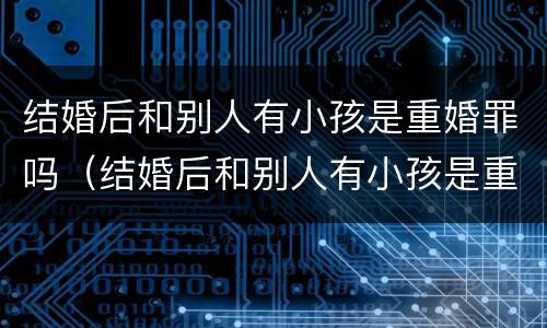 结婚后和别人有小孩是重婚罪吗（结婚后和别人有小孩是重婚罪吗知乎）