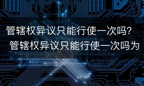 管辖权异议只能行使一次吗？ 管辖权异议只能行使一次吗为什么