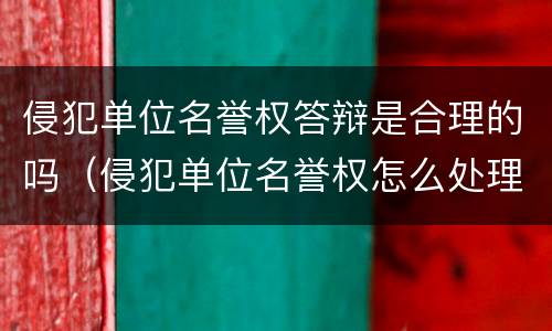 侵犯单位名誉权答辩是合理的吗（侵犯单位名誉权怎么处理）