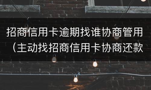 招商信用卡逾期找谁协商管用（主动找招商信用卡协商还款）