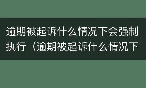 逾期被起诉什么情况下会强制执行（逾期被起诉什么情况下会强制执行房产）