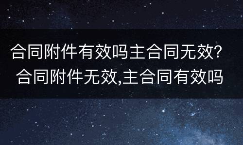 合同附件有效吗主合同无效？ 合同附件无效,主合同有效吗