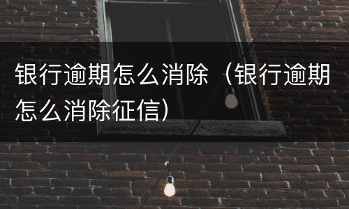 银行逾期怎么消除（银行逾期怎么消除征信）