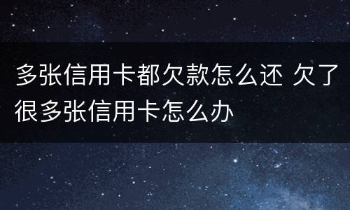 多张信用卡都欠款怎么还 欠了很多张信用卡怎么办