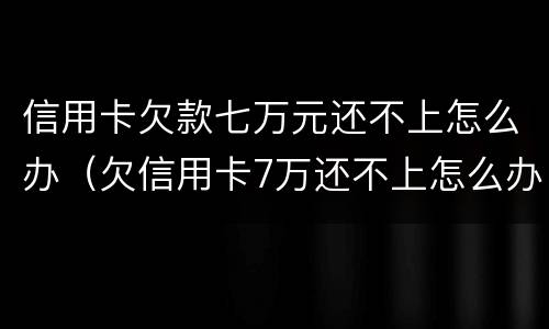 信用卡欠款七万元还不上怎么办（欠信用卡7万还不上怎么办）