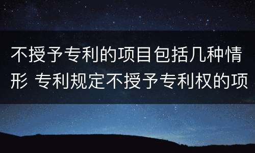 不授予专利的项目包括几种情形 专利规定不授予专利权的项目包括