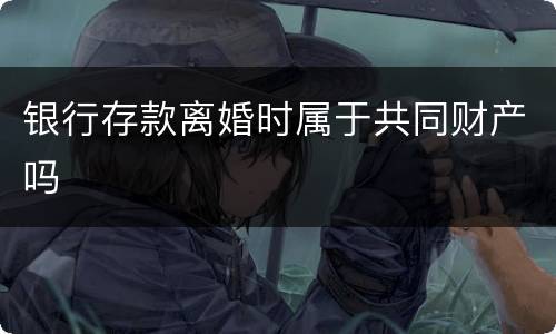 银行存款离婚时属于共同财产吗