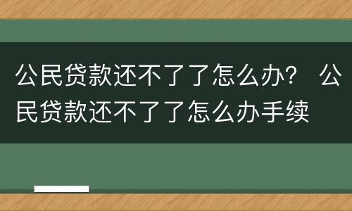 公民贷款还不了了怎么办？ 公民贷款还不了了怎么办手续