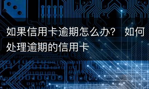 如果信用卡逾期怎么办？ 如何处理逾期的信用卡