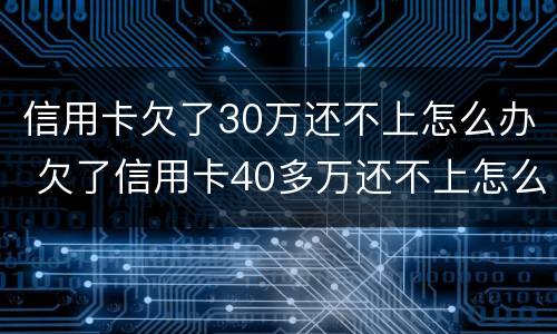 信用卡欠了30万还不上怎么办 欠了信用卡40多万还不上怎么办