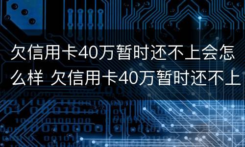 欠信用卡40万暂时还不上会怎么样 欠信用卡40万暂时还不上会怎么样呢