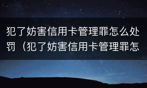犯了妨害信用卡管理罪怎么处罚（犯了妨害信用卡管理罪怎么处罚呢）