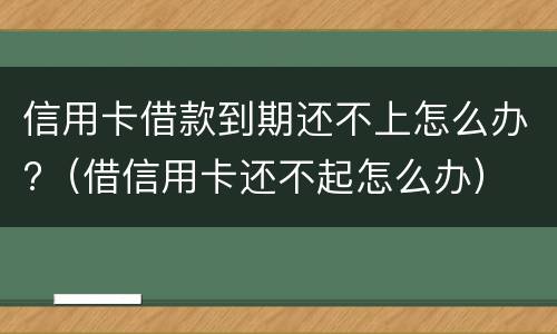 信用卡借款到期还不上怎么办?（借信用卡还不起怎么办）