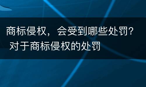 商标侵权，会受到哪些处罚？ 对于商标侵权的处罚
