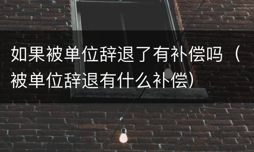 如果被单位辞退了有补偿吗（被单位辞退有什么补偿）