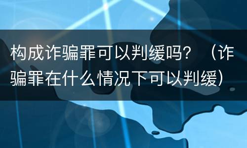 构成诈骗罪可以判缓吗？（诈骗罪在什么情况下可以判缓）