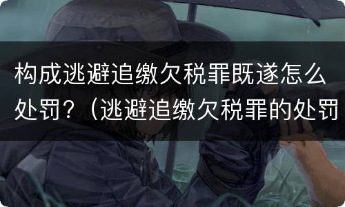 构成逃避追缴欠税罪既遂怎么处罚?（逃避追缴欠税罪的处罚）
