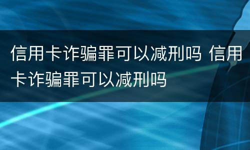 信用卡诈骗罪可以减刑吗 信用卡诈骗罪可以减刑吗