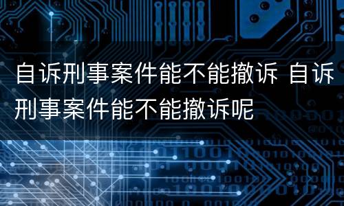 自诉刑事案件能不能撤诉 自诉刑事案件能不能撤诉呢
