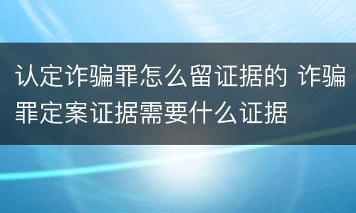 认定诈骗罪怎么留证据的 诈骗罪定案证据需要什么证据