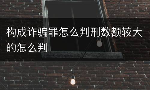 构成诈骗罪怎么判刑数额较大的怎么判