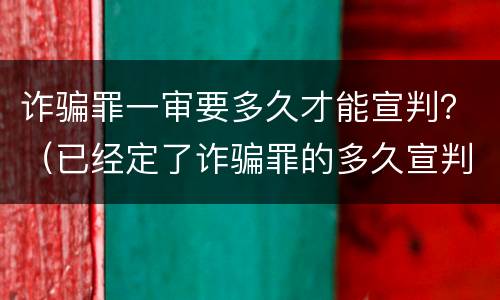 诈骗罪一审要多久才能宣判？（已经定了诈骗罪的多久宣判）
