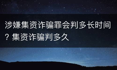 涉嫌集资诈骗罪会判多长时间? 集资诈骗判多久