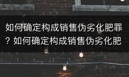 如何确定构成销售伪劣化肥罪? 如何确定构成销售伪劣化肥罪的标准