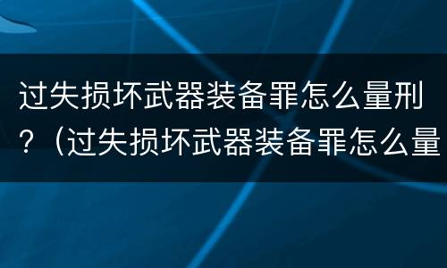 过失损坏武器装备罪怎么量刑?（过失损坏武器装备罪怎么量刑的）