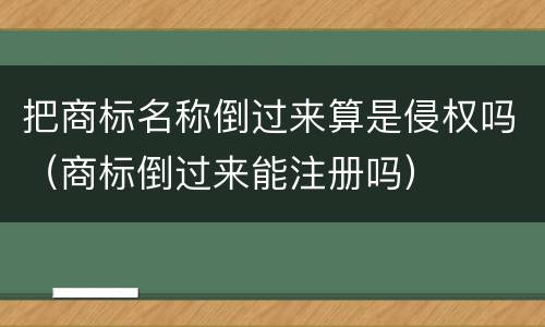 把商标名称倒过来算是侵权吗（商标倒过来能注册吗）