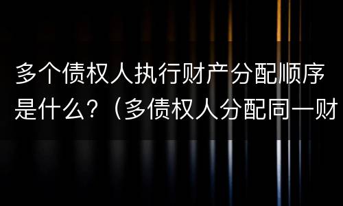 多个债权人执行财产分配顺序是什么?（多债权人分配同一财产顺序）