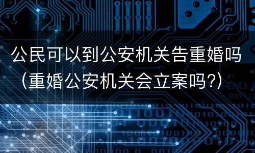 公民可以到公安机关告重婚吗（重婚公安机关会立案吗?）