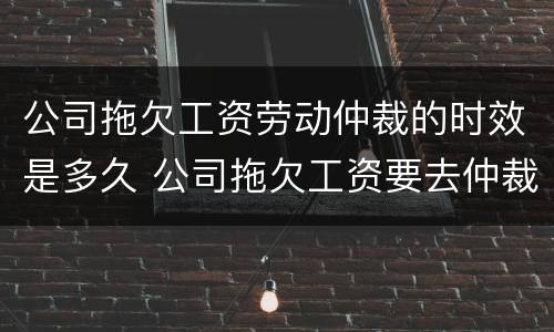 公司拖欠工资劳动仲裁的时效是多久 公司拖欠工资要去仲裁有没有时间限制
