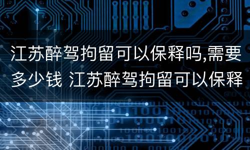 江苏醉驾拘留可以保释吗,需要多少钱 江苏醉驾拘留可以保释吗,需要多少钱一天
