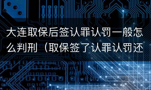 大连取保后签认罪认罚一般怎么判刑（取保签了认罪认罚还没有量刑）