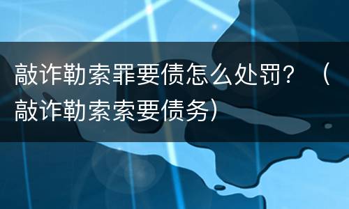 敲诈勒索罪要债怎么处罚？（敲诈勒索索要债务）