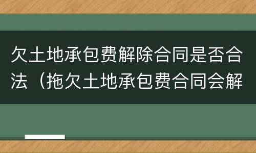 欠土地承包费解除合同是否合法（拖欠土地承包费合同会解除吗）
