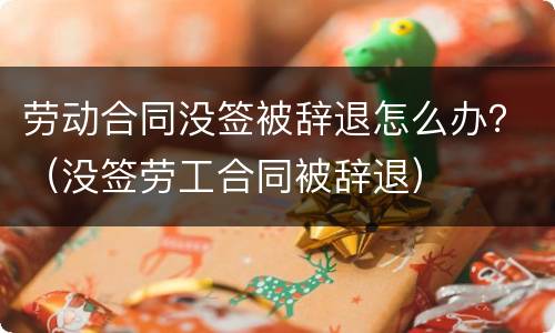 劳动合同没签被辞退怎么办？（没签劳工合同被辞退）