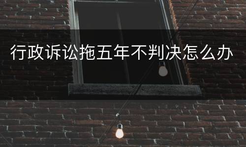 行政诉讼拖五年不判决怎么办