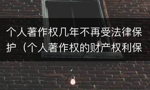 个人著作权几年不再受法律保护（个人著作权的财产权利保护期限为多少年）