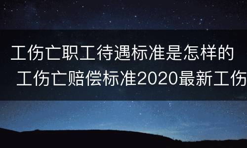 工伤亡职工待遇标准是怎样的 工伤亡赔偿标准2020最新工伤赔偿标准