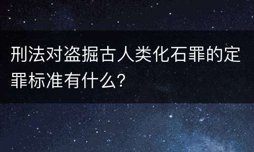 刑法对盗掘古人类化石罪的定罪标准有什么？