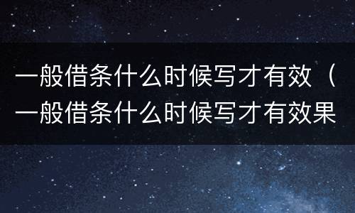 一般借条什么时候写才有效（一般借条什么时候写才有效果）