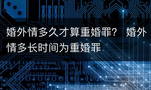 婚外情多久才算重婚罪？ 婚外情多长时间为重婚罪