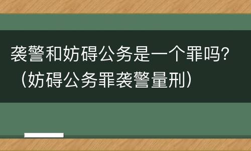 袭警和妨碍公务是一个罪吗？（妨碍公务罪袭警量刑）