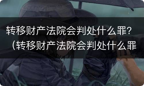 转移财产法院会判处什么罪？（转移财产法院会判处什么罪名）