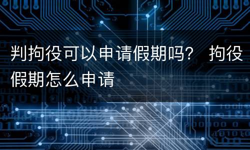 判拘役可以申请假期吗？ 拘役假期怎么申请