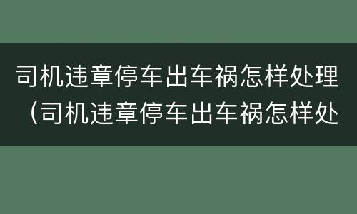 司机违章停车出车祸怎样处理（司机违章停车出车祸怎样处理好）