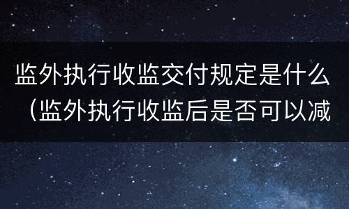 监外执行收监交付规定是什么（监外执行收监后是否可以减刑）